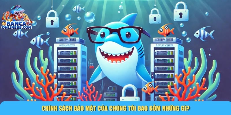 Chính Sách Bảo Mật 2 Những thông tin chính có trong chính sách bảo mật của chúng tôi