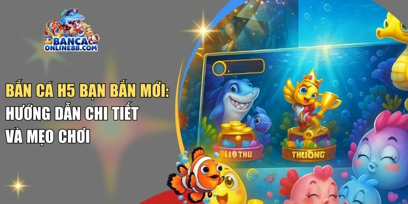 Bắn cá H5 bạn bắn mới: Hướng dẫn chi tiết và mẹo chơi