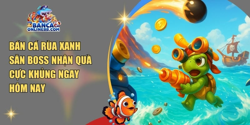 Bán cá rùa xanh – Săn boss nhận quà cực khủng ngay hôm nay