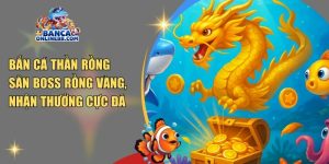 Bắn cá thần rồng – Săn boss rồng vàng, nhận thưởng cực đã