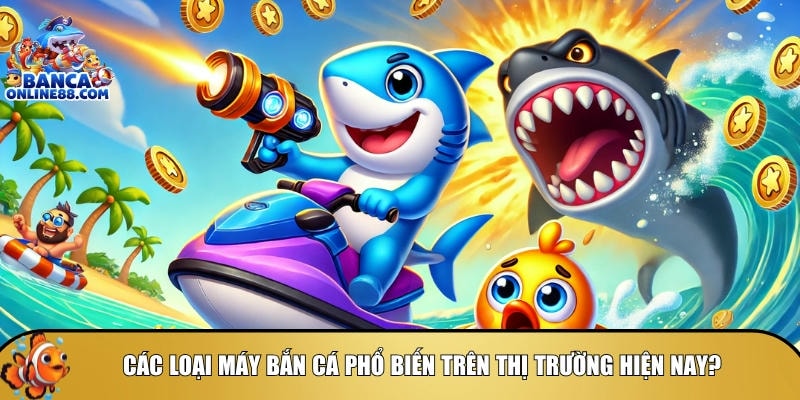 Tổng hợp các loại máy bắn cá phổ biến trên thị trường