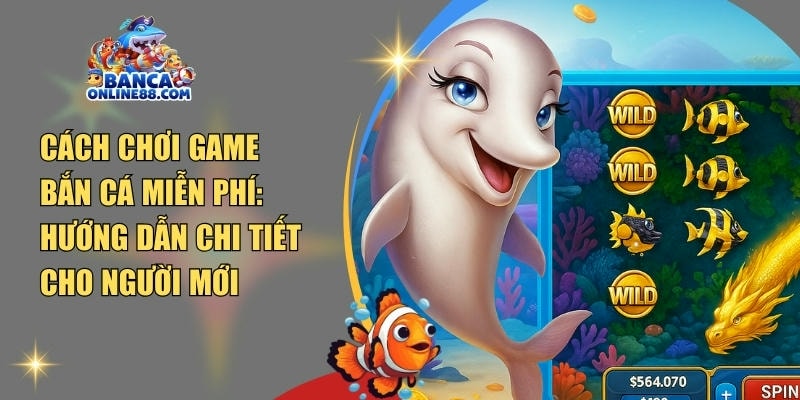Cách chơi game bắn cá miễn phí: Hướng dẫn chi tiết cho người mới