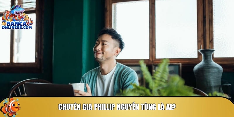 Tìm hiểu và khám phá tổng quan về chuyên gia Phillip Nguyễn Tùng