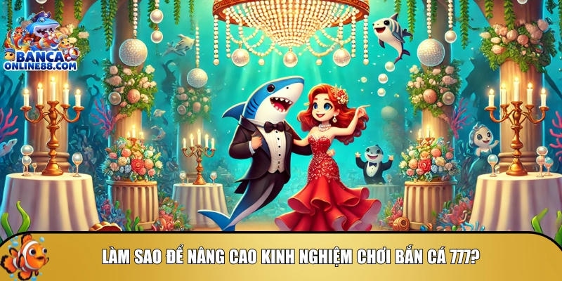 Cách để nâng cao kinh nghiệm khi chơi bắn cá 777