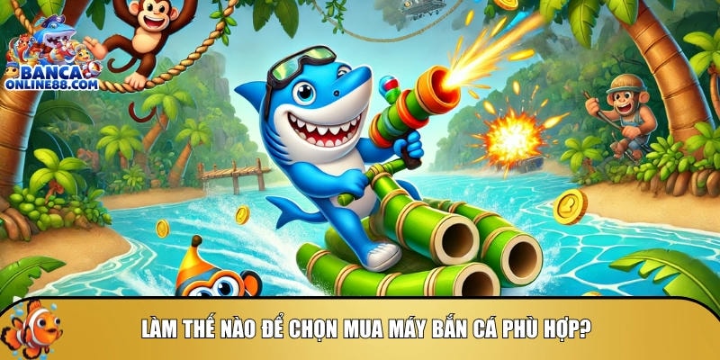 Hướng dẫn cách để chọn mua máy bắn cá phù hợp