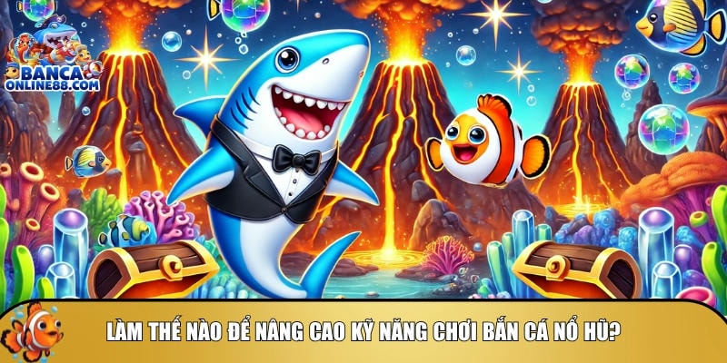 Tìm hiểu cách để nâng cao kỹ năng chơi bắn cá nổ hũ