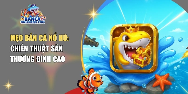 Mẹo bắn cá nổ hũ: Chiến thuật săn thưởng đỉnh cao