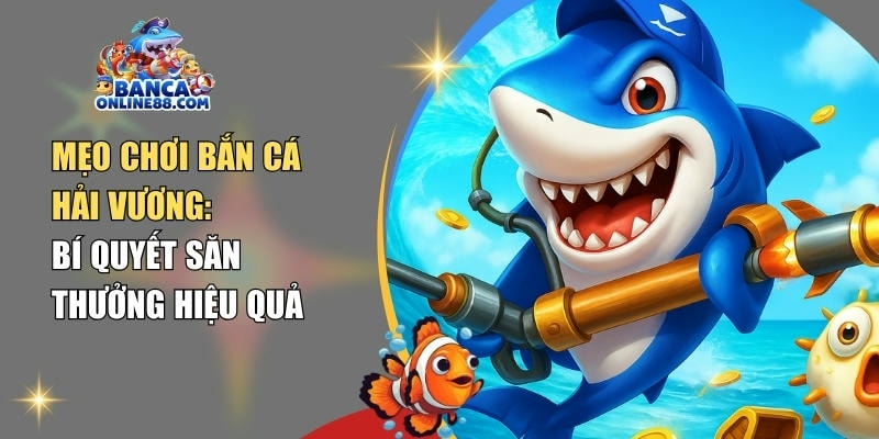 Mẹo chơi bắn cá Hải Vương: Bí quyết săn thưởng hiệu quả