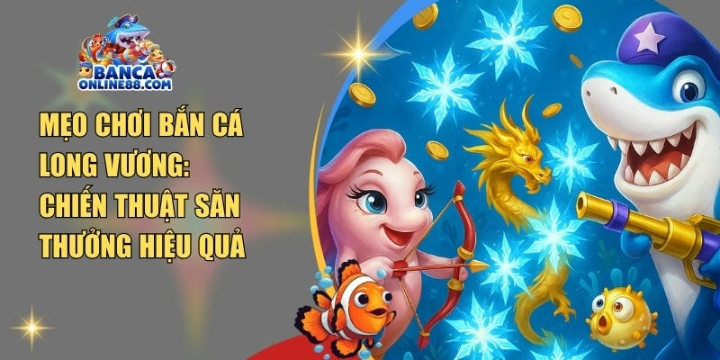 Mẹo chơi bắn cá Long Vương: Chiến thuật săn thưởng hiệu quả