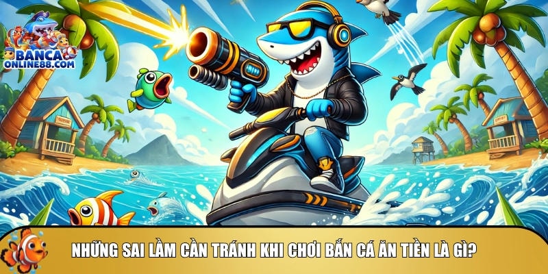 Các sai lầm cần tránh khi chơi bắn cá ăn tiền