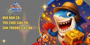 Vua bắn cá – Trò chơi giải trí hấp dẫn, săn thưởng cực đã tay